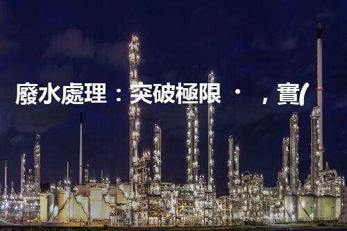 廢水處理：突破極限，實(shí)現(xiàn)零排放！